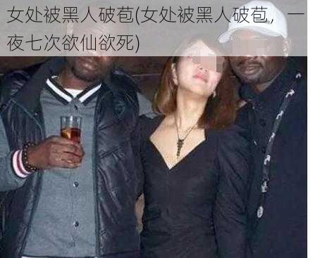 女处被黑人破苞(女处被黑人破苞，一夜七次欲仙欲死)