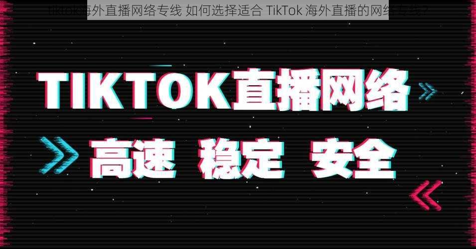 tiktok海外直播网络专线 如何选择适合 TikTok 海外直播的网络专线？