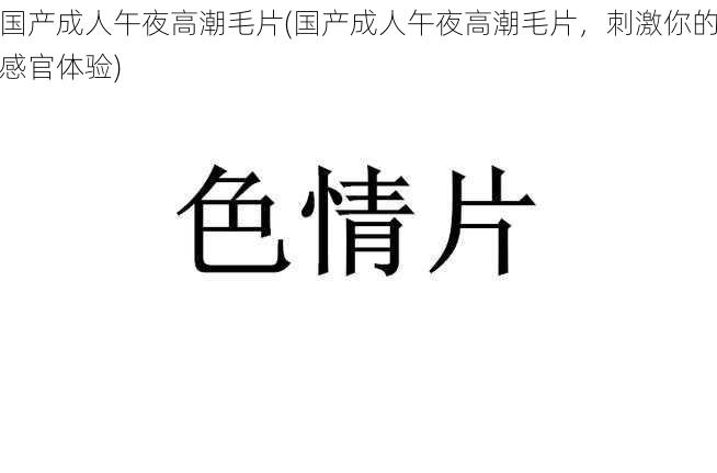 国产成人午夜高潮毛片(国产成人午夜高潮毛片，刺激你的感官体验)