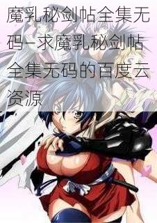 魔乳秘剑帖全集无码—求魔乳秘剑帖全集无码的百度云资源