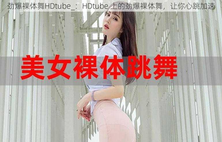 劲爆裸体舞HDtube_：HDtube 上的劲爆裸体舞，让你心跳加速