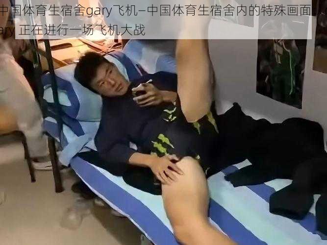 中国体育生宿舍gary飞机—中国体育生宿舍内的特殊画面：gary 正在进行一场飞机大战