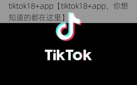 tiktok18+app【tiktok18+app，你想知道的都在这里】