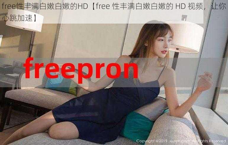 free性丰满白嫩白嫩的HD【free 性丰满白嫩白嫩的 HD 视频，让你心跳加速】