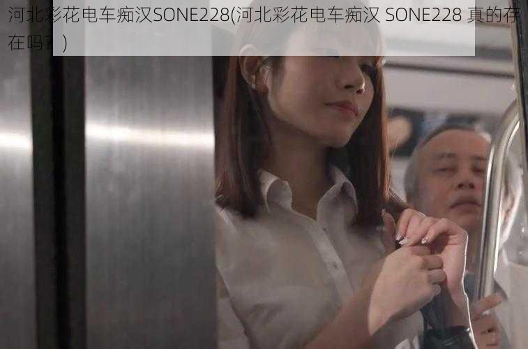 河北彩花电车痴汉SONE228(河北彩花电车痴汉 SONE228 真的存在吗？)