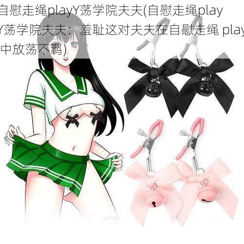 自慰走绳playY荡学院夫夫(自慰走绳playY荡学院夫夫：羞耻这对夫夫在自慰走绳 play 中放荡不羁)