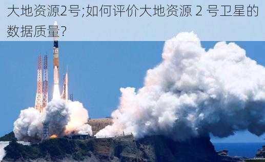 大地资源2号;如何评价大地资源 2 号卫星的数据质量？