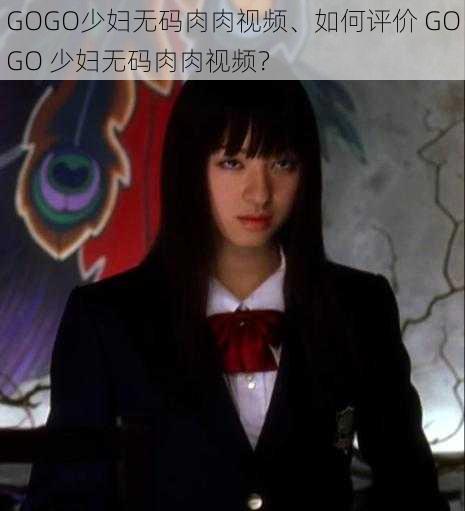 GOGO少妇无码肉肉视频、如何评价 GOGO 少妇无码肉肉视频？