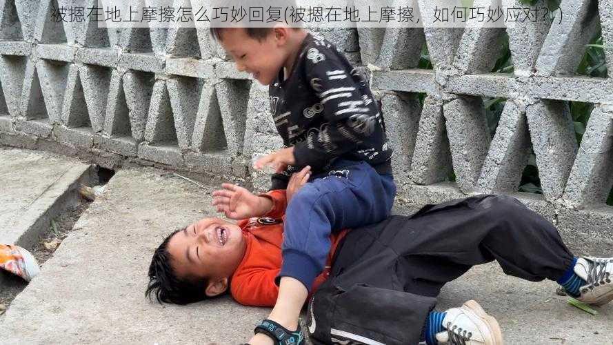 被摁在地上摩擦怎么巧妙回复(被摁在地上摩擦，如何巧妙应对？)