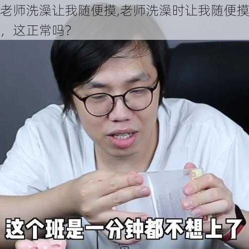 老师洗澡让我随便摸,老师洗澡时让我随便摸，这正常吗？