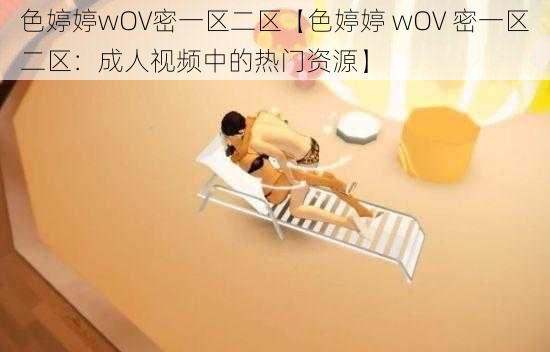 色婷婷wOV密一区二区【色婷婷 wOV 密一区二区：成人视频中的热门资源】