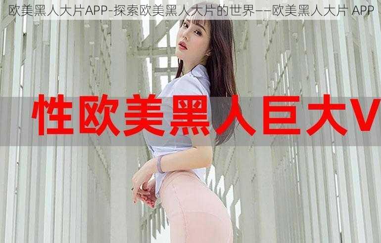 欧美黑人大片APP-探索欧美黑人大片的世界——欧美黑人大片 APP