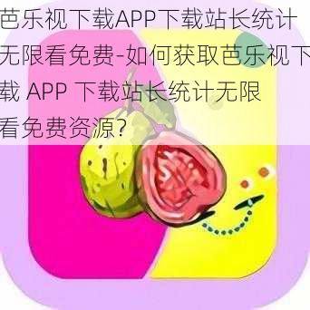 芭乐视下载APP下载站长统计无限看免费-如何获取芭乐视下载 APP 下载站长统计无限看免费资源？