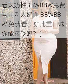 老太奶性BBWBBW免费看【老太奶性 BBWBBW 免费看：如此重口味，你能接受吗？】