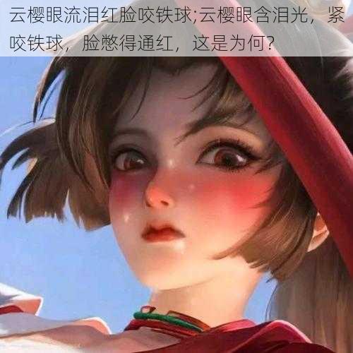 云樱眼流泪红脸咬铁球;云樱眼含泪光，紧咬铁球，脸憋得通红，这是为何？