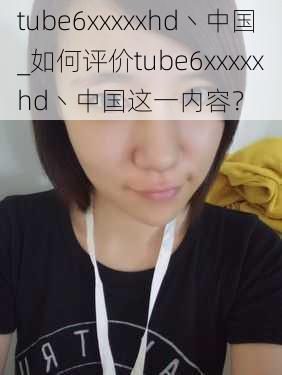 tube6xxxxxhd丶中国_如何评价tube6xxxxxhd丶中国这一内容？