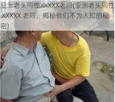 亚洲老头同性XXXXX老同(亚洲老头同性 XXXXX 老同，揭秘他们不为人知的秘密)