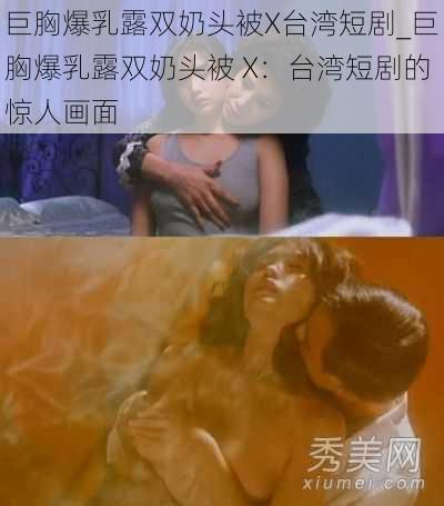 巨胸爆乳露双奶头被X台湾短剧_巨胸爆乳露双奶头被 X：台湾短剧的惊人画面