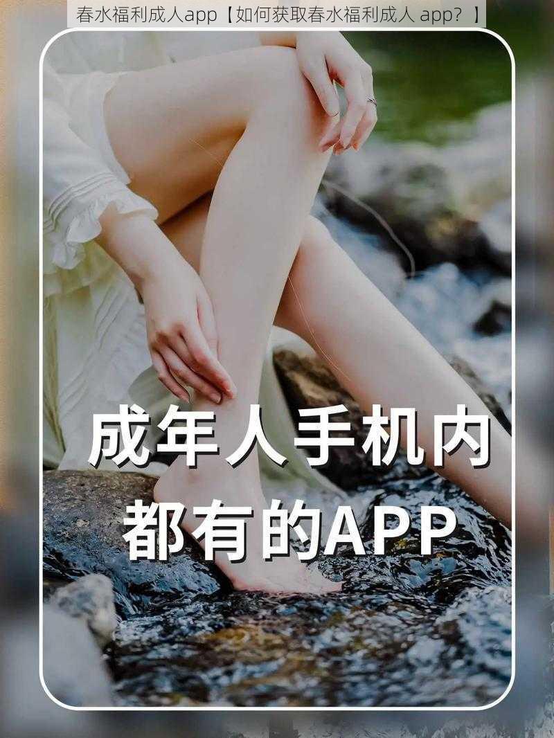 春水福利成人app【如何获取春水福利成人 app？】