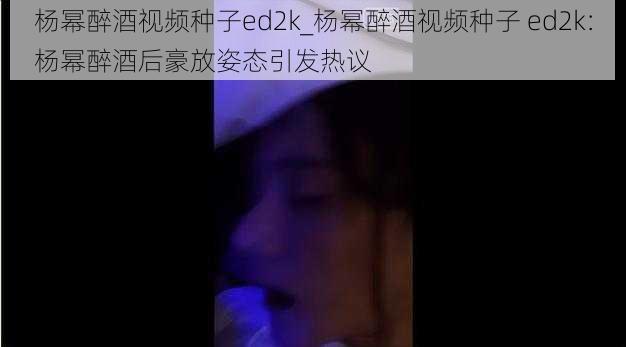 杨幂醉酒视频种子ed2k_杨幂醉酒视频种子 ed2k：杨幂醉酒后豪放姿态引发热议