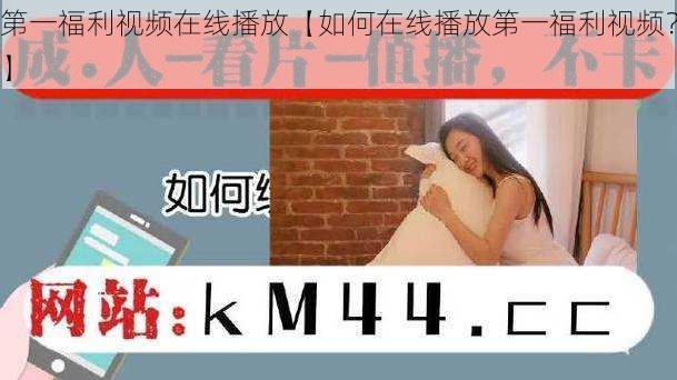 第一福利视频在线播放【如何在线播放第一福利视频？】