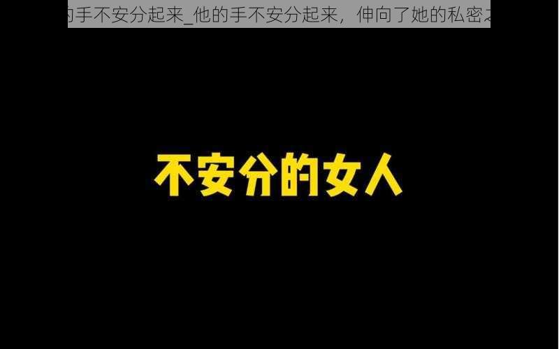 他的手不安分起来_他的手不安分起来，伸向了她的私密之处