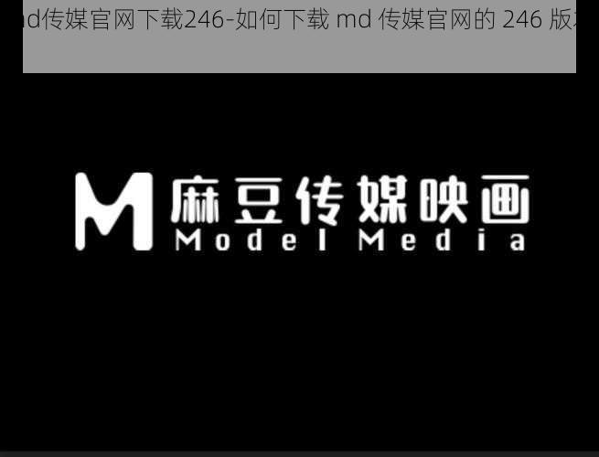 md传媒官网下载246-如何下载 md 传媒官网的 246 版本？