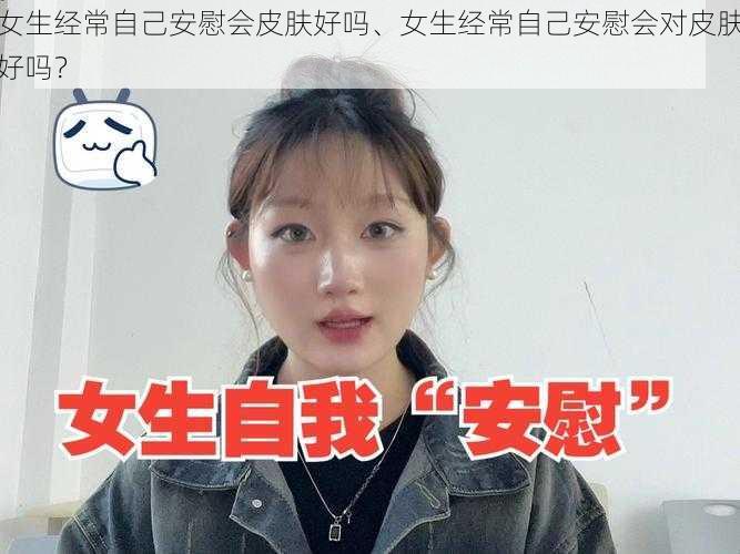 女生经常自己安慰会皮肤好吗、女生经常自己安慰会对皮肤好吗？