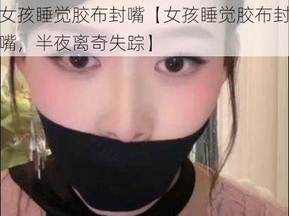 女孩睡觉胶布封嘴【女孩睡觉胶布封嘴，半夜离奇失踪】