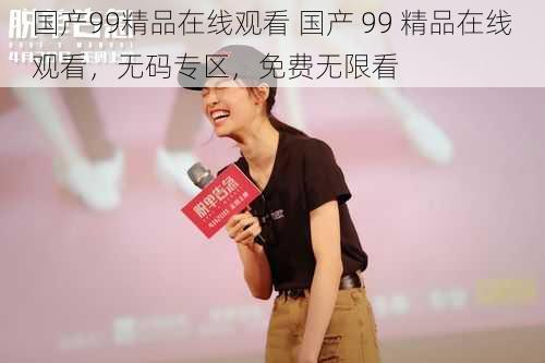 国产99精品在线观看 国产 99 精品在线观看，无码专区，免费无限看