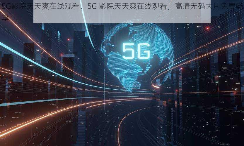 5G影院天天爽在线观看、5G 影院天天爽在线观看，高清无码大片免费畅享