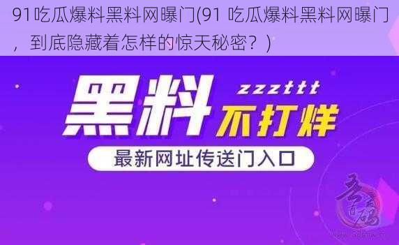 91吃瓜爆料黑料网曝门(91 吃瓜爆料黑料网曝门，到底隐藏着怎样的惊天秘密？)