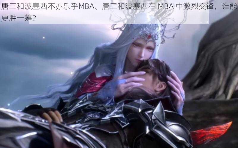 唐三和波塞西不亦乐乎MBA、唐三和波塞西在 MBA 中激烈交锋，谁能更胜一筹？