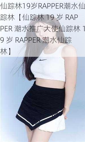 仙踪林19岁RAPPER潮水仙踪林【仙踪林 19 岁 RAPPER 潮水推广大使仙踪林 19 岁 RAPPER 潮水仙踪林】