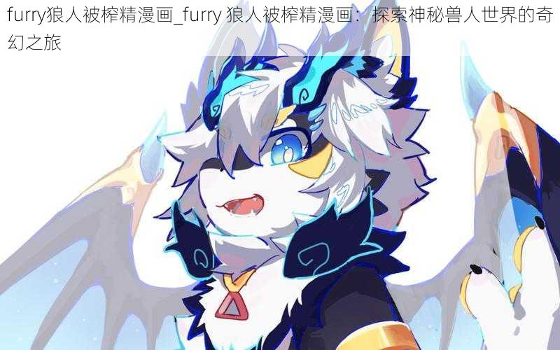 furry狼人被榨精漫画_furry 狼人被榨精漫画：探索神秘兽人世界的奇幻之旅