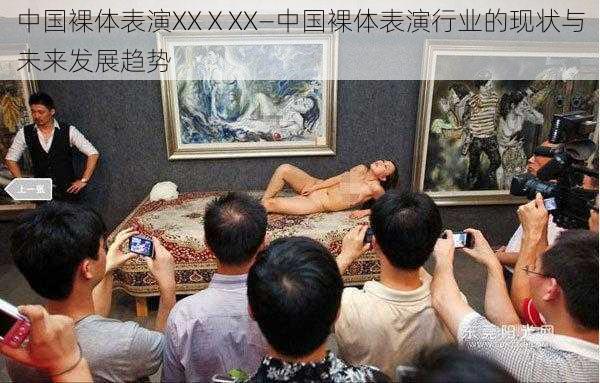 中国裸体表演XXⅩXX—中国裸体表演行业的现状与未来发展趋势