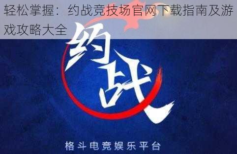 轻松掌握：约战竞技场官网下载指南及游戏攻略大全