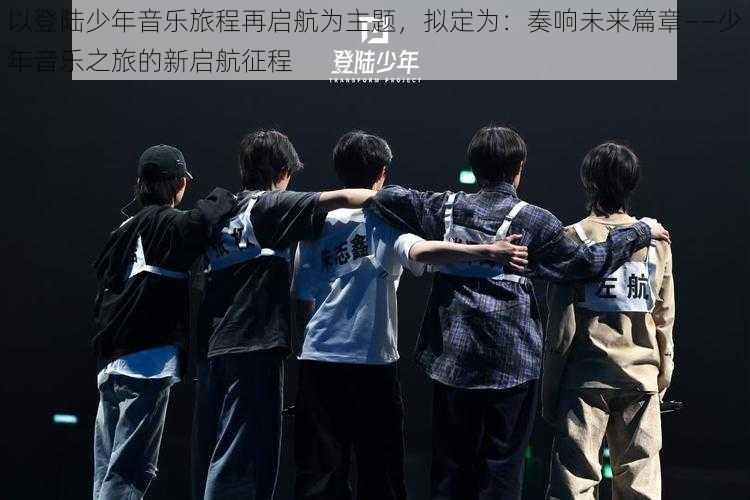 以登陆少年音乐旅程再启航为主题，拟定为：奏响未来篇章——少年音乐之旅的新启航征程